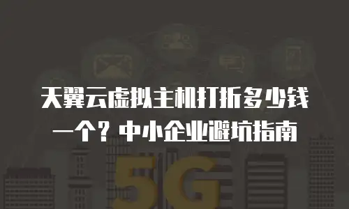 天翼云虚拟主机打折多少钱一个？中小企业避坑指南