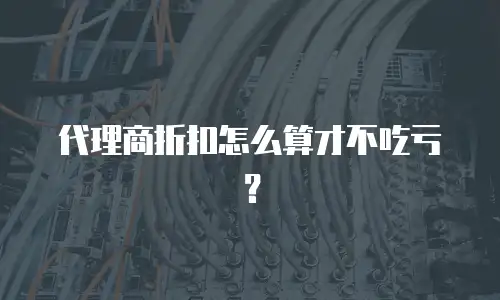 代理商折扣怎么算才不吃亏？