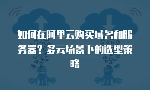 如何在阿里云购买域名和服务器？多云场景下的选型策略