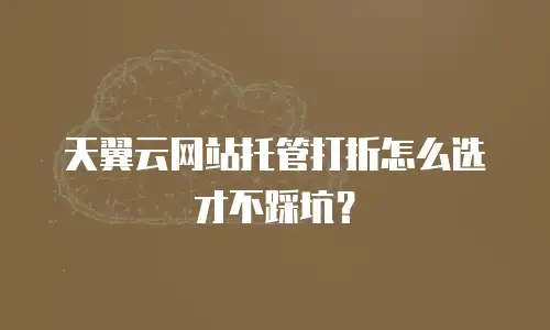 天翼云网站托管打折怎么选才不踩坑？