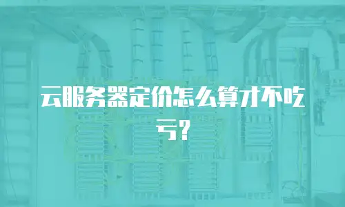 云服务器定价怎么算才不吃亏？