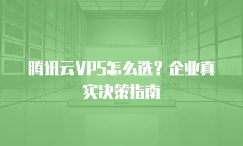 腾讯云VPS怎么选？企业真实决策指南