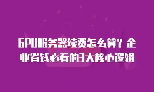 GPU服务器续费怎么算？企业省钱必看的3大核心逻辑