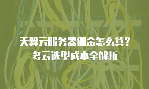 天翼云服务器佣金怎么算？多云选型成本全解析