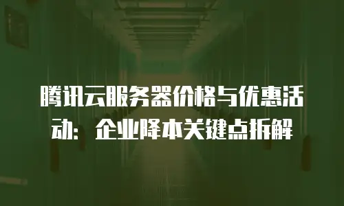 腾讯云服务器价格与优惠活动：企业降本关键点拆解