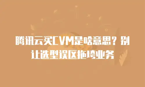 腾讯云买CVM是啥意思？别让选型误区拖垮业务