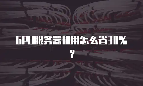 GPU服务器租用怎么省30%？