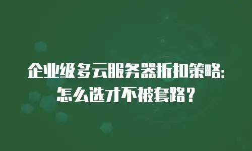 企业级多云服务器折扣策略：怎么选才不被套路？