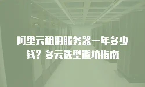 阿里云租用服务器一年多少钱？多云选型避坑指南