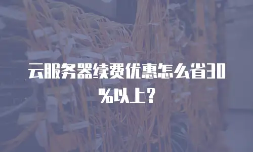 云服务器续费优惠怎么省30%以上？