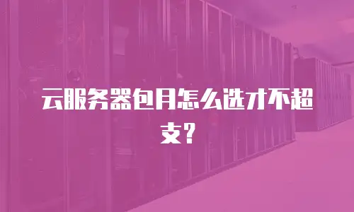 云服务器包月怎么选才不超支？