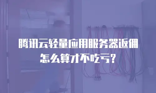 腾讯云轻量应用服务器返佣怎么算才不吃亏？