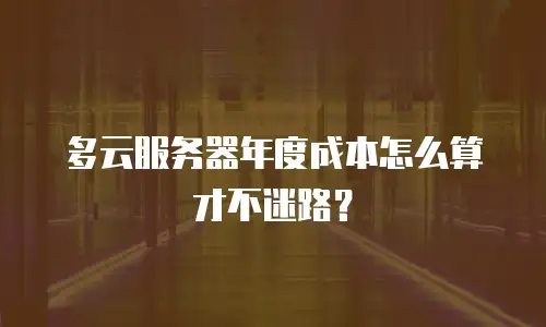 多云服务器年度成本怎么算才不迷路？