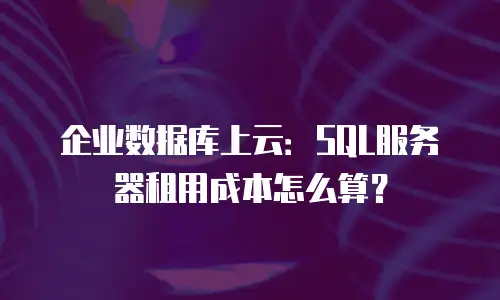 企业数据库上云：SQL服务器租用成本怎么算？