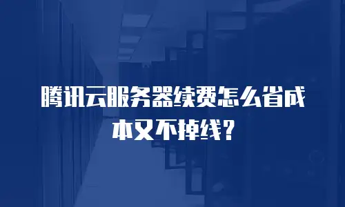 腾讯云服务器续费怎么省成本又不掉线？