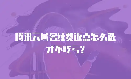 腾讯云域名续费返点怎么选才不吃亏？
