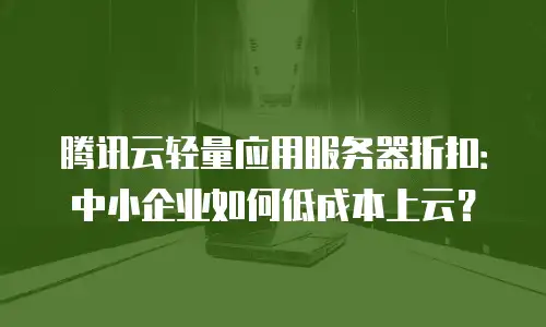 腾讯云轻量应用服务器折扣：中小企业如何低成本上云？