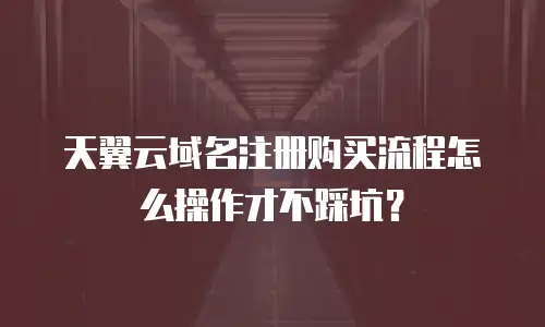 天翼云域名注册购买流程怎么操作才不踩坑？