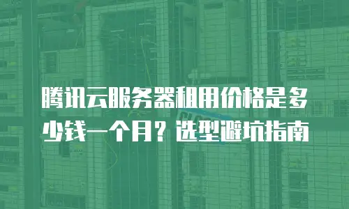 腾讯云服务器租用价格是多少钱一个月？选型避坑指南