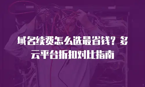 域名续费怎么选最省钱？多云平台折扣对比指南