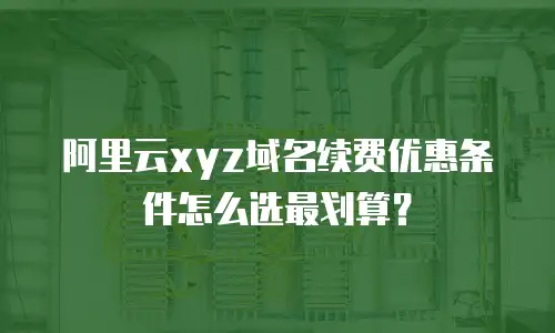 阿里云xyz域名续费优惠条件怎么选最划算？