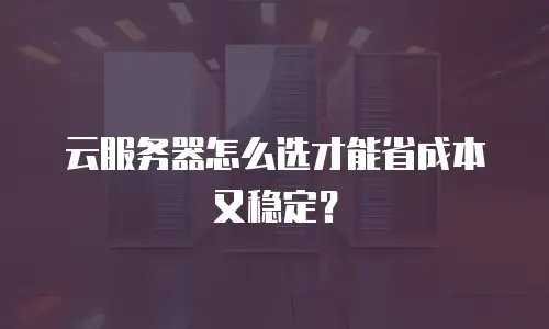 云服务器怎么选才能省成本又稳定？