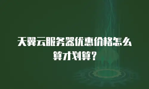 天翼云服务器优惠价格怎么算才划算？
