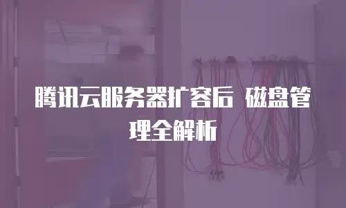 腾讯云服务器扩容后 磁盘管理全解析