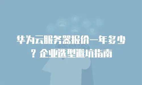 华为云服务器报价一年多少？企业选型避坑指南