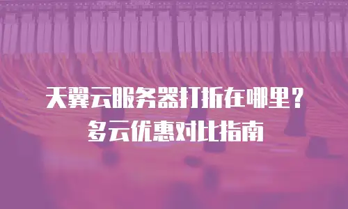 天翼云服务器打折在哪里？多云优惠对比指南