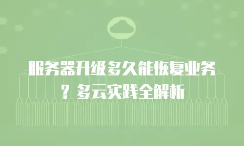 服务器升级多久能恢复业务？多云实践全解析