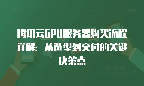腾讯云GPU服务器购买流程详解：从选型到交付的关键决策点