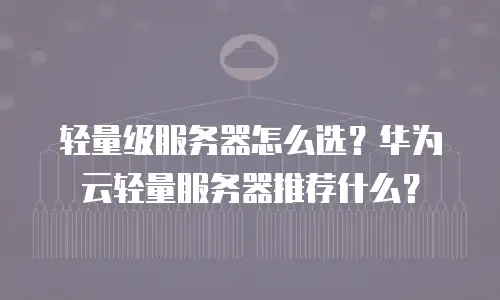 轻量级服务器怎么选？华为云轻量服务器推荐什么？
