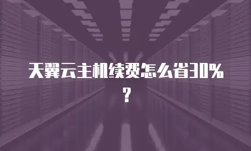 天翼云主机续费怎么省30%？