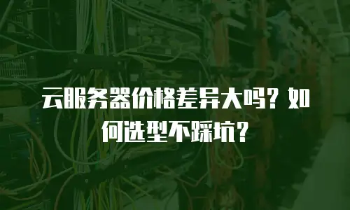 云服务器价格差异大吗？如何选型不踩坑？