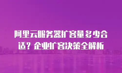 阿里云服务器扩容量多少合适？企业扩容决策全解析