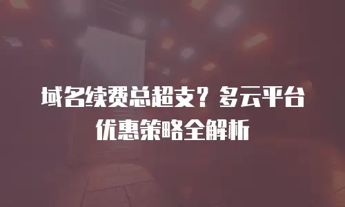 域名续费总超支？多云平台优惠策略全解析