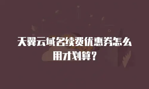 天翼云域名续费优惠券怎么用才划算？