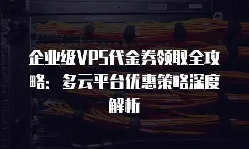 企业级VPS代金券领取全攻略：多云平台优惠策略深度解析