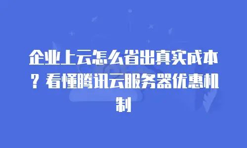企业上云怎么省出真实成本？看懂腾讯云服务器优惠机制