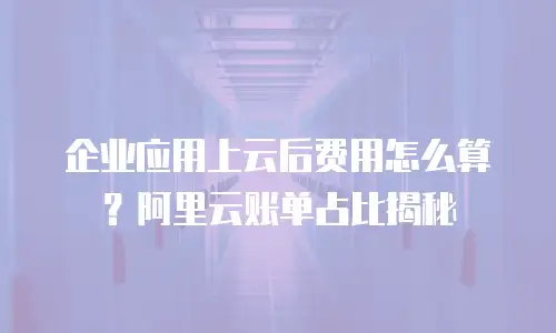 企业应用上云后费用怎么算？阿里云账单占比揭秘