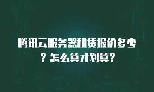 腾讯云服务器租赁报价多少？怎么算才划算？