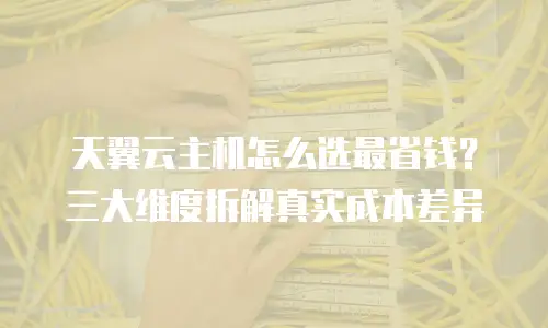 天翼云主机怎么选最省钱？三大维度拆解真实成本差异