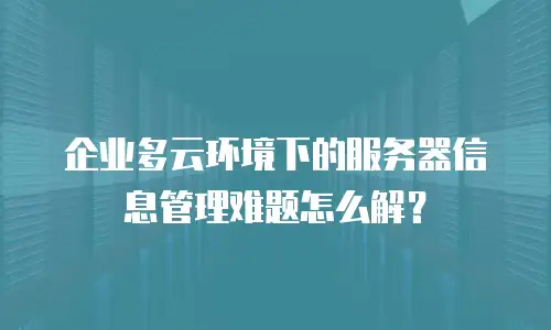 企业多云环境下的服务器信息管理难题怎么解？
