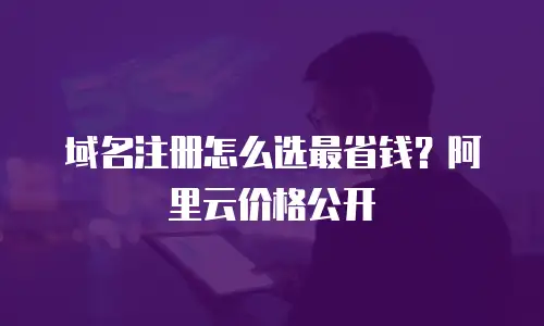 域名注册怎么选最省钱？阿里云价格公开