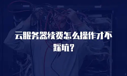 云服务器续费怎么操作才不踩坑？