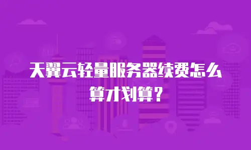 天翼云轻量服务器续费怎么算才划算？
