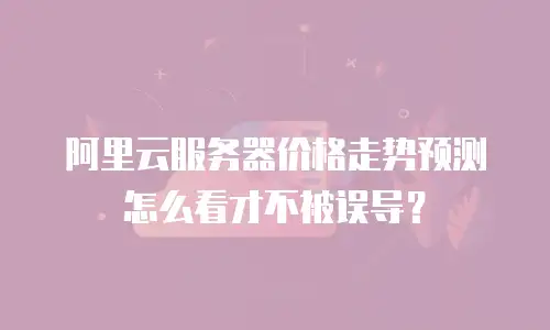 阿里云服务器价格走势预测怎么看才不被误导？