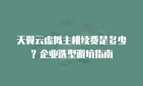天翼云虚拟主机续费是多少？企业选型避坑指南