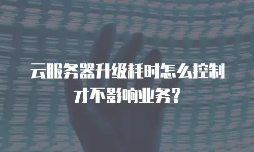 云服务器升级耗时怎么控制才不影响业务？